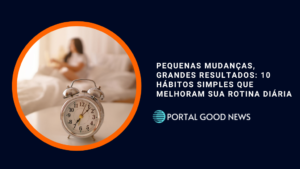 Pequenas Mudanças, Grandes Resultados: 10 Hábitos Simples que Melhoram Sua Rotina Diária
