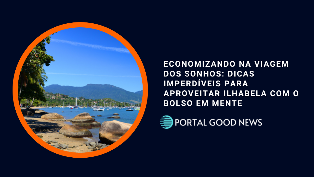 Economizando na Viagem dos Sonhos: Dicas Imperdíveis para Aproveitar Ilhabela com o Bolso em Mente