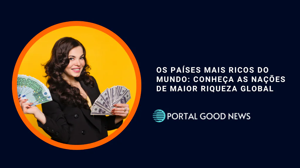 Os Países Mais Ricos do Mundo: Conheça as Nações de Maior Riqueza Global