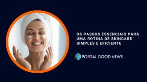 Os Passos Essenciais para uma Rotina de Skincare Simples e Eficiente