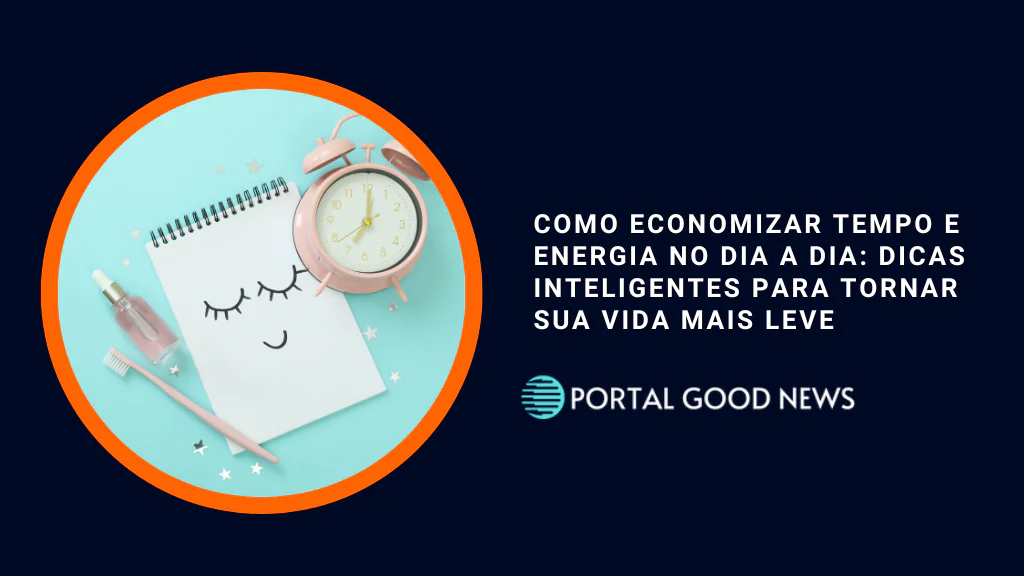 Como Economizar Tempo e Energia no Dia a Dia: Dicas Inteligentes para Tornar sua Vida Mais Leve