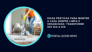 Dicas práticas para manter a casa sempre limpa e organizada: transforme seu dia a dia