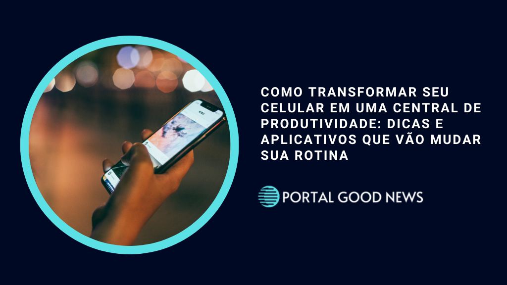 Como Transformar Seu Celular em uma Central de Produtividade: Dicas e Aplicativos Que Vão Mudar Sua Rotina