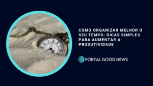 Como Organizar Melhor o Seu Tempo: Dicas Simples para Aumentar a Produtividade